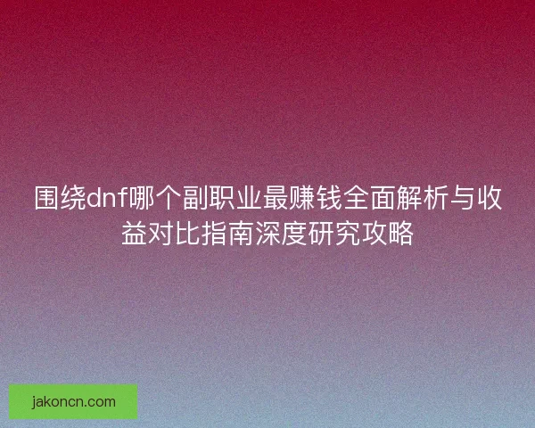 围绕dnf哪个副职业最赚钱全面解析与收益对比指南深度研究攻略