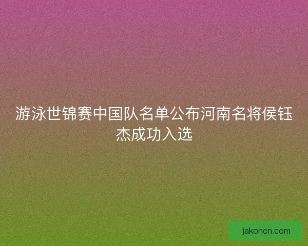 游泳世锦赛中国队名单公布河南名将侯钰杰成功入选