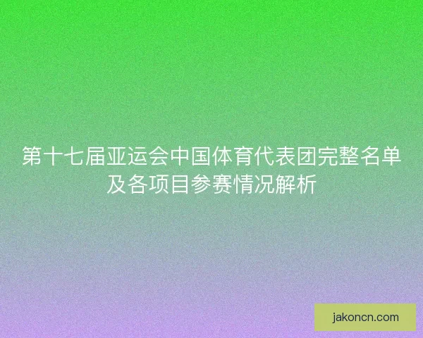 第十七届亚运会中国体育代表团完整名单及各项目参赛情况解析
