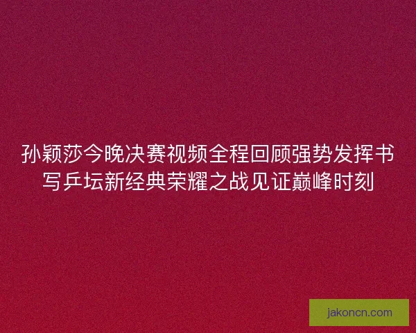 孙颖莎今晚决赛视频全程回顾强势发挥书写乒坛新经典荣耀之战见证巅峰时刻