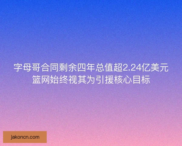 字母哥合同剩余四年总值超2.24亿美元篮网始终视其为引援核心目标